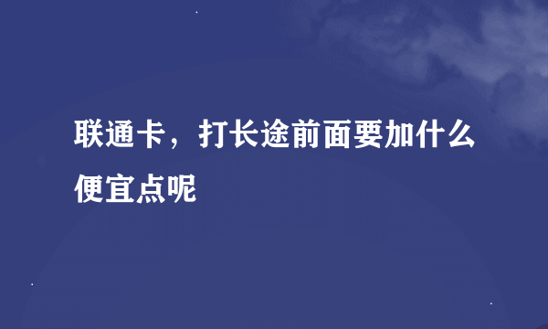 联通卡，打长途前面要加什么便宜点呢