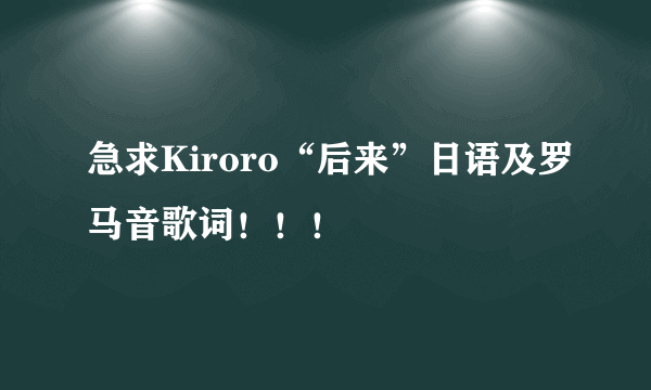 急求Kiroro“后来”日语及罗马音歌词！！！