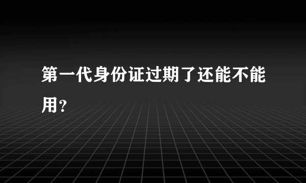 第一代身份证过期了还能不能用？