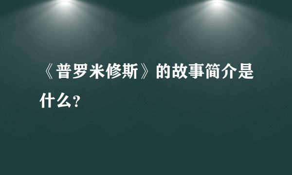 《普罗米修斯》的故事简介是什么？