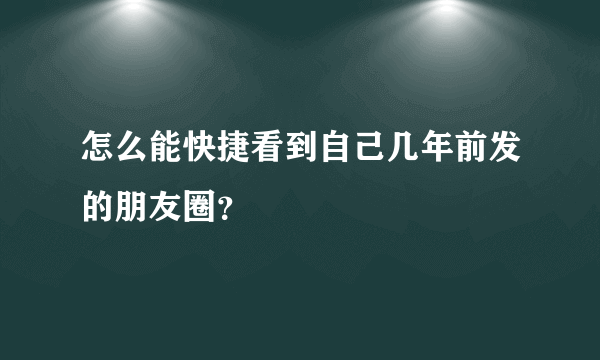 怎么能快捷看到自己几年前发的朋友圈？