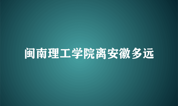 闽南理工学院离安徽多远