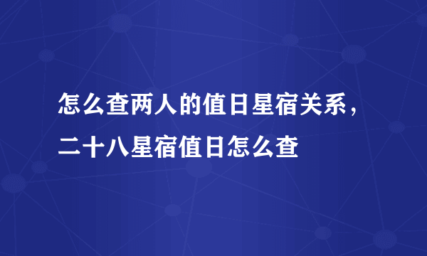 怎么查两人的值日星宿关系，二十八星宿值日怎么查