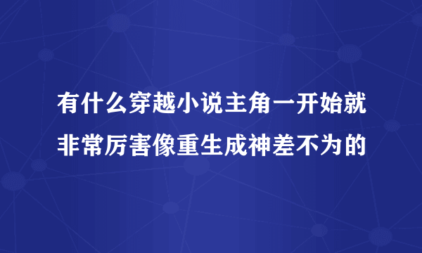 有什么穿越小说主角一开始就非常厉害像重生成神差不为的