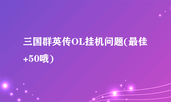 三国群英传OL挂机问题(最佳+50哦)