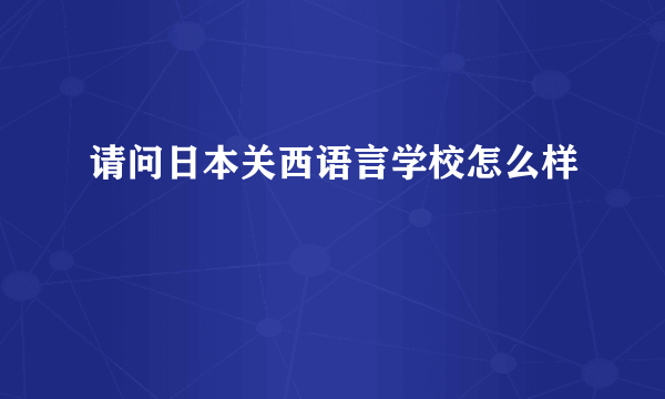 请问日本关西语言学校怎么样