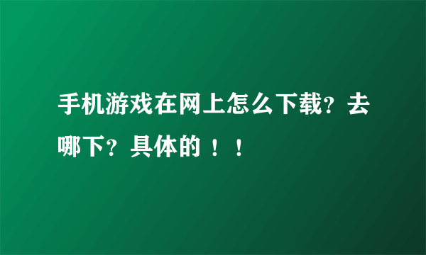 手机游戏在网上怎么下载？去哪下？具体的 ！！