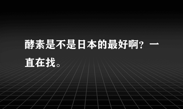 酵素是不是日本的最好啊？一直在找。