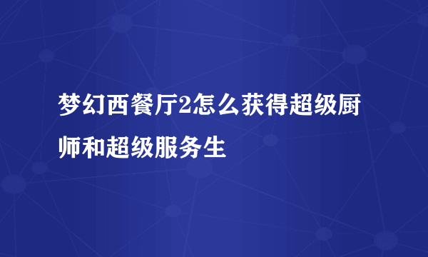 梦幻西餐厅2怎么获得超级厨师和超级服务生