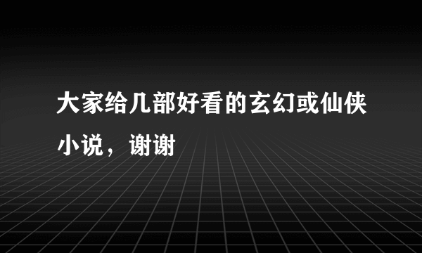 大家给几部好看的玄幻或仙侠小说，谢谢