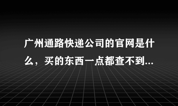 广州通路快递公司的官网是什么，买的东西一点都查不到到哪里，连个电话都没有，在物流那里什么都没出现