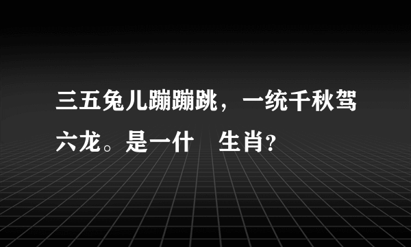 三五兔儿蹦蹦跳，一统千秋驾六龙。是一什麼生肖？