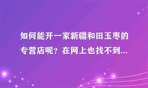 如何能开一家新疆和田玉枣的专营店呢？在网上也找不到新疆和田玉枣的官网。请了解的朋友详细说下。多谢！