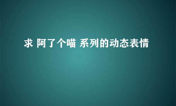 求 阿了个喵 系列的动态表情