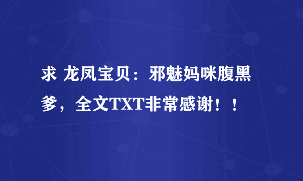 求 龙凤宝贝：邪魅妈咪腹黑爹，全文TXT非常感谢！！