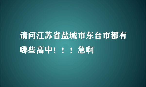 请问江苏省盐城市东台市都有哪些高中！！！急啊