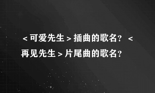 ＜可爱先生＞插曲的歌名？＜再见先生＞片尾曲的歌名？