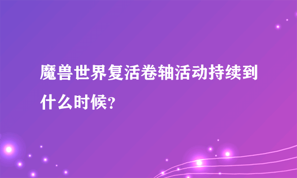 魔兽世界复活卷轴活动持续到什么时候？