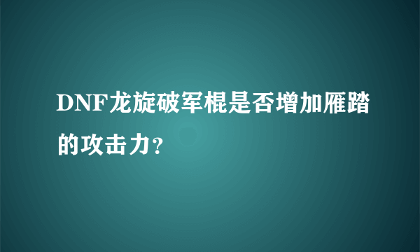 DNF龙旋破军棍是否增加雁踏的攻击力？