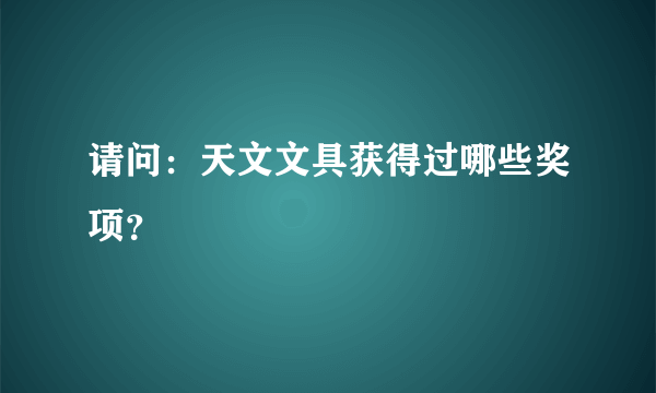 请问：天文文具获得过哪些奖项？