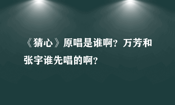 《猜心》原唱是谁啊？万芳和张宇谁先唱的啊？