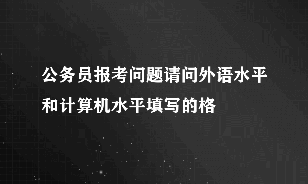 公务员报考问题请问外语水平和计算机水平填写的格