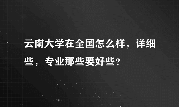 云南大学在全国怎么样，详细些，专业那些要好些？