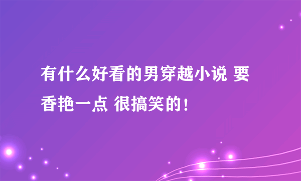 有什么好看的男穿越小说 要香艳一点 很搞笑的！