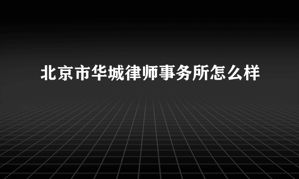 北京市华城律师事务所怎么样