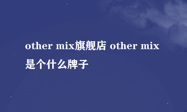 other mix旗舰店 other mix是个什么牌子