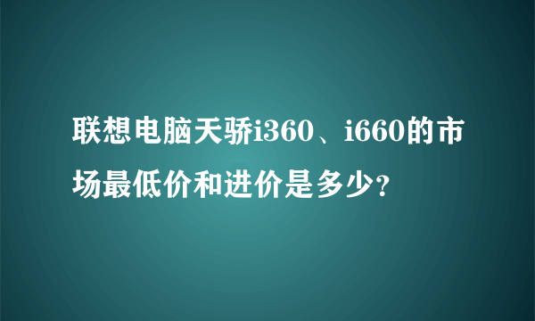 联想电脑天骄i360、i660的市场最低价和进价是多少？