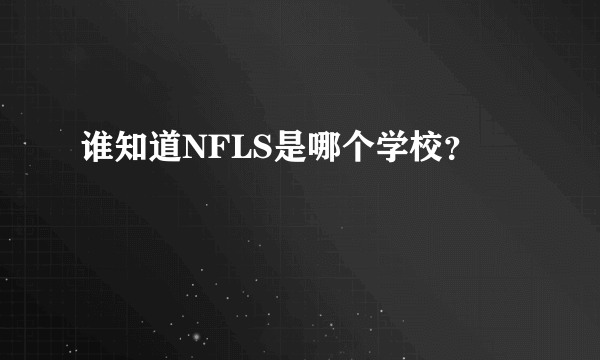 谁知道NFLS是哪个学校？