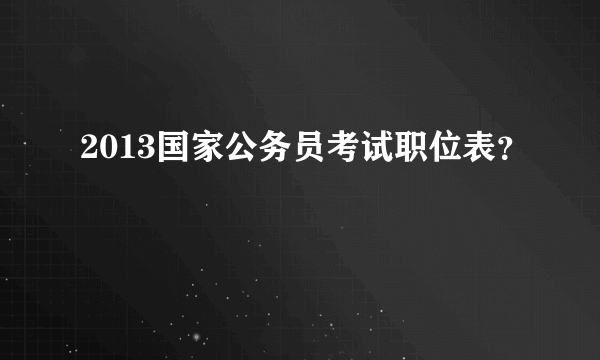 2013国家公务员考试职位表？