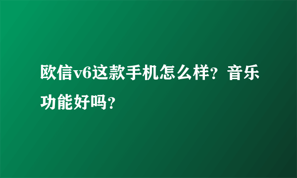 欧信v6这款手机怎么样？音乐功能好吗？