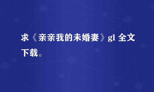 求《亲亲我的未婚妻》gl 全文下载。