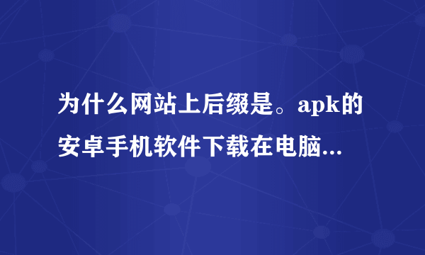 为什么网站上后缀是。apk的安卓手机软件下载在电脑里就变成ZIP了