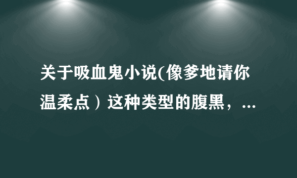 关于吸血鬼小说(像爹地请你温柔点）这种类型的腹黑，男女主角强大