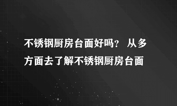 不锈钢厨房台面好吗？ 从多方面去了解不锈钢厨房台面