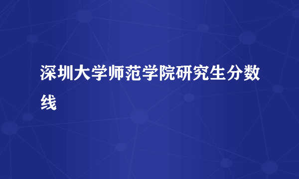 深圳大学师范学院研究生分数线