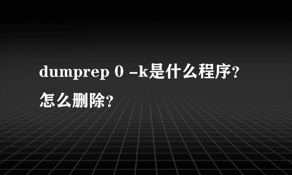 dumprep 0 -k是什么程序？怎么删除？