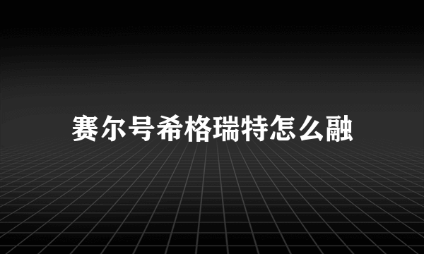 赛尔号希格瑞特怎么融