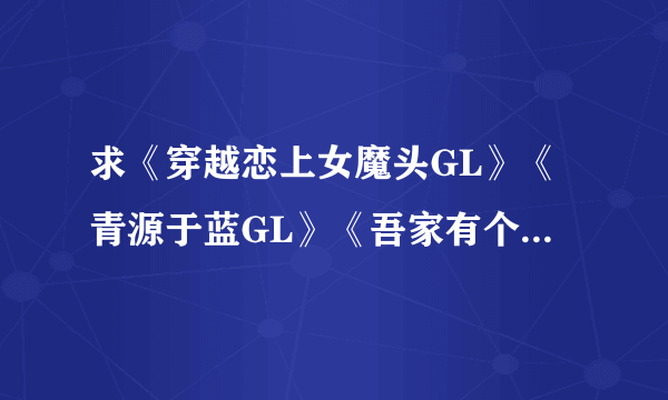 求《穿越恋上女魔头GL》《青源于蓝GL》《吾家有个冰山大恶魔GL》全文加番外！！！谢谢！