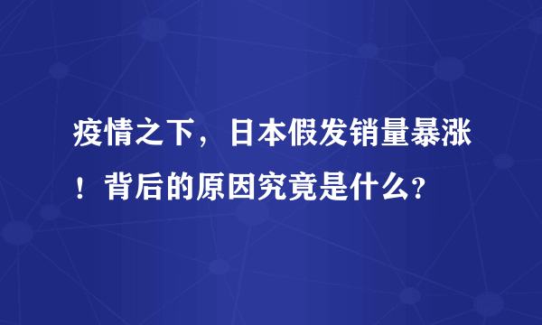 疫情之下，日本假发销量暴涨！背后的原因究竟是什么？