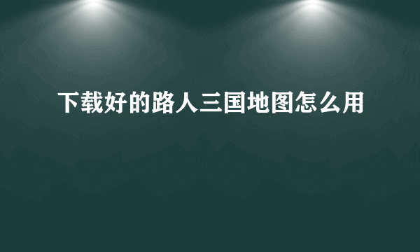 下载好的路人三国地图怎么用