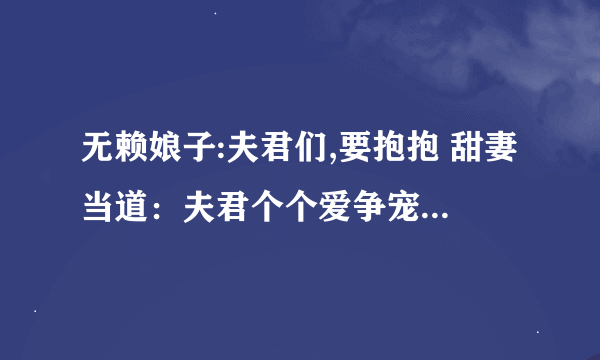 无赖娘子:夫君们,要抱抱 甜妻当道：夫君个个爱争宠 吃定六夫：无赖小娘子 美男闪边：妻主是母老虎 下载