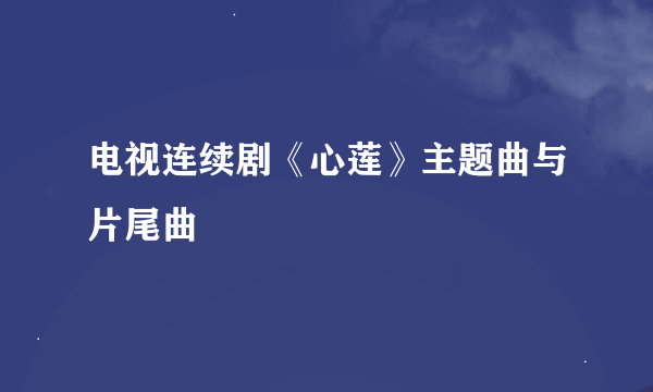 电视连续剧《心莲》主题曲与片尾曲