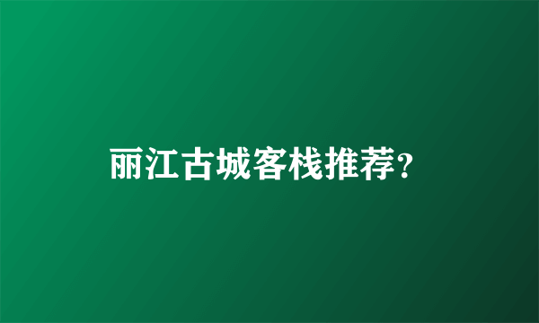 丽江古城客栈推荐？