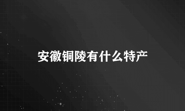 安徽铜陵有什么特产