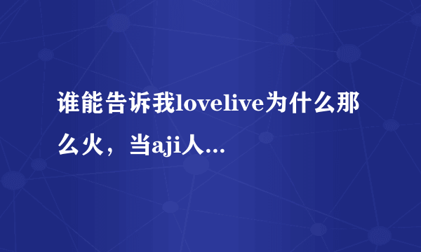 谁能告诉我lovelive为什么那么火，当aji人很自豪吗？