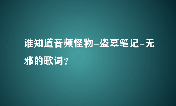 谁知道音频怪物-盗墓笔记-无邪的歌词？